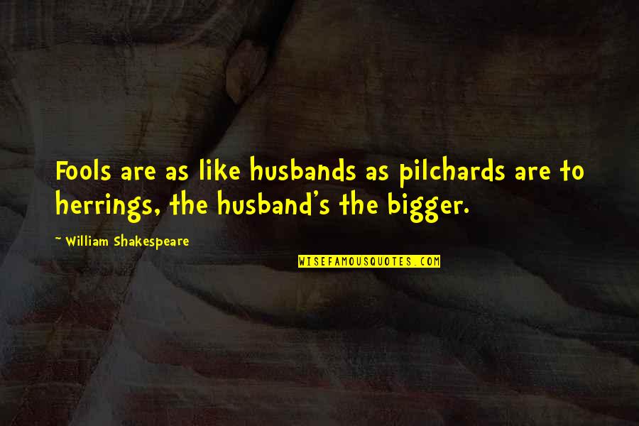 Shakespeare Fool Quotes By William Shakespeare: Fools are as like husbands as pilchards are Shakespeare Fool Quotes By William Shakespeare: Fools are as like husbands as pilchards are