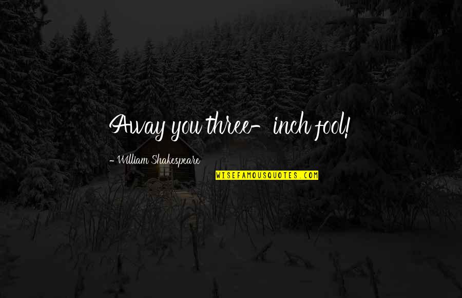 Shakespeare Fool Quotes By William Shakespeare: Away you three-inch fool! Shakespeare Fool Quotes By William Shakespeare: Away you three-inch fool!
