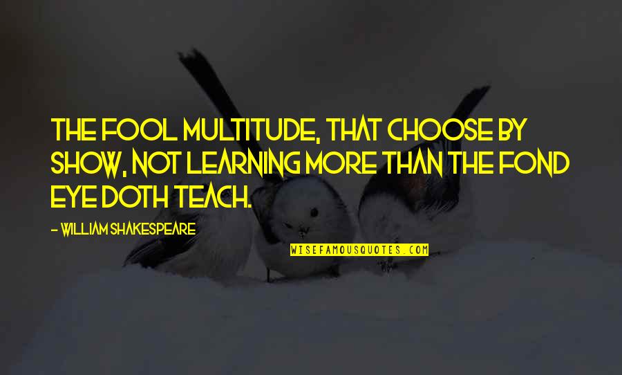 Shakespeare Fool Quotes By William Shakespeare: The fool multitude, that choose by show, not Shakespeare Fool Quotes By William Shakespeare: The fool multitude, that choose by show, not