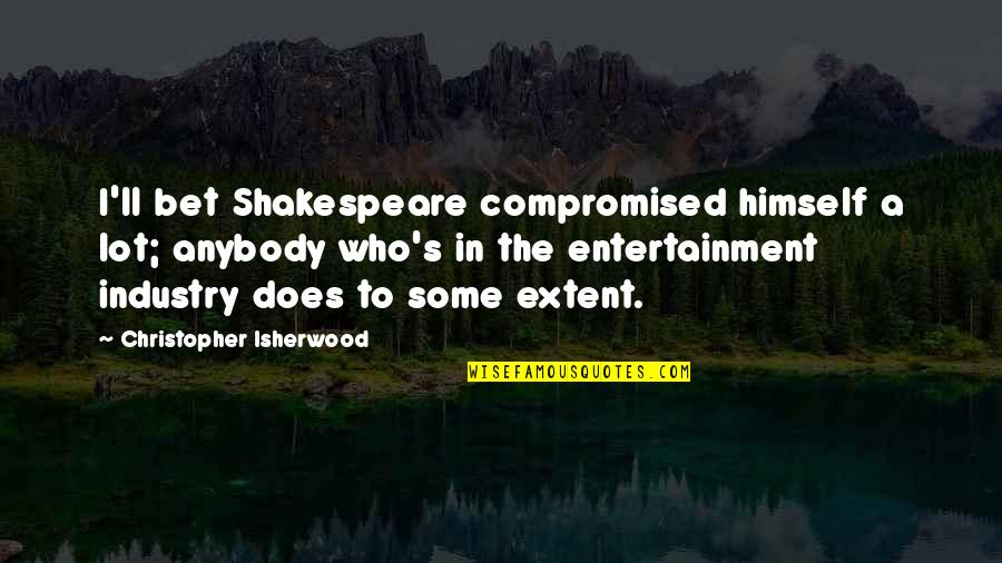 Shakespeare Himself Quotes By Christopher Isherwood: I'll bet Shakespeare compromised himself a lot; anybody Shakespeare Himself Quotes By Christopher Isherwood: I'll bet Shakespeare compromised himself a lot; anybody