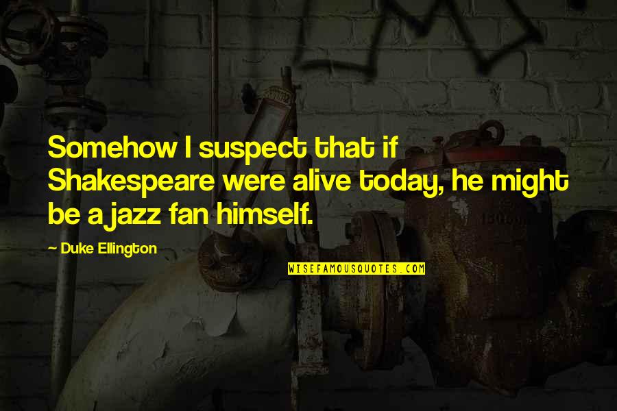 Shakespeare Himself Quotes By Duke Ellington: Somehow I suspect that if Shakespeare were alive Shakespeare Himself Quotes By Duke Ellington: Somehow I suspect that if Shakespeare were alive