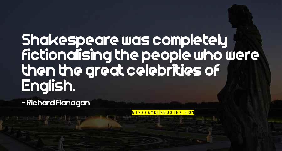 Shakespeare Richard 3 Quotes By Richard Flanagan: Shakespeare was completely fictionalising the people who were Shakespeare Richard 3 Quotes By Richard Flanagan: Shakespeare was completely fictionalising the people who were