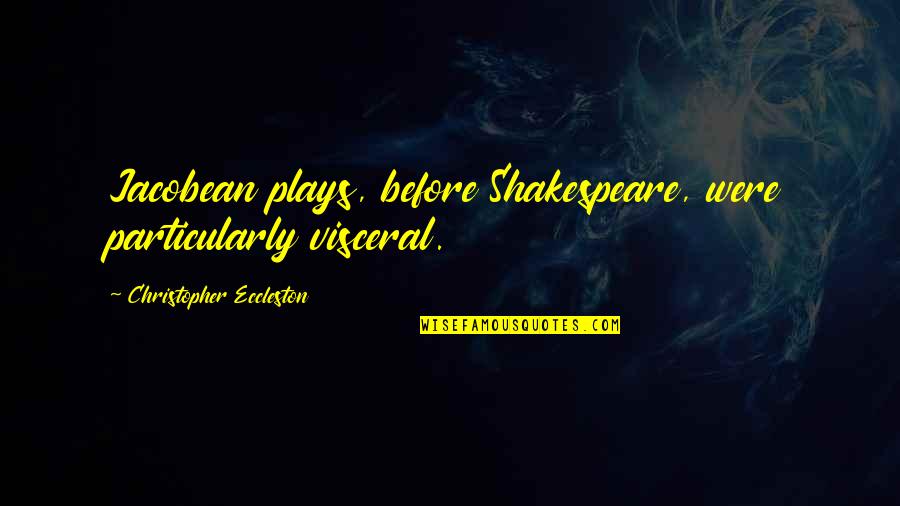 Shakespeare S Plays Quotes By Christopher Eccleston: Jacobean plays, before Shakespeare, were particularly visceral. Shakespeare S Plays Quotes By Christopher Eccleston: Jacobean plays, before Shakespeare, were particularly visceral.