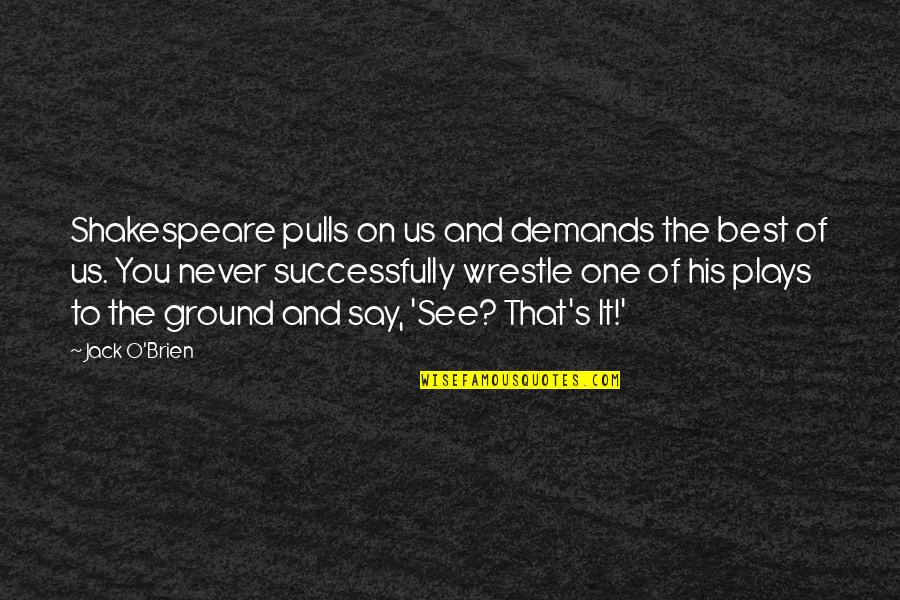 Shakespeare S Plays Quotes By Jack O'Brien: Shakespeare pulls on us and demands the best Shakespeare S Plays Quotes By Jack O'Brien: Shakespeare pulls on us and demands the best