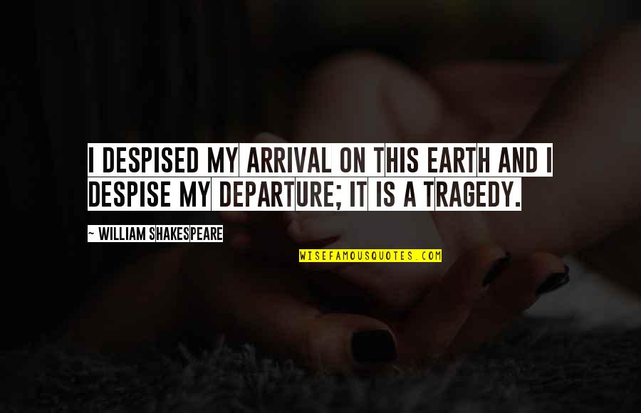 Shakespeare Tragedy Quotes By William Shakespeare: I despised my arrival on this earth and Shakespeare Tragedy Quotes By William Shakespeare: I despised my arrival on this earth and