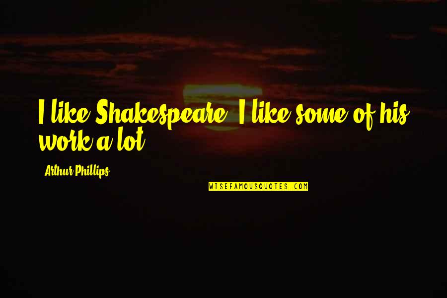 Shakespeare's Work Quotes By Arthur Phillips: I like Shakespeare. I like some of his Shakespeare's Work Quotes By Arthur Phillips: I like Shakespeare. I like some of his