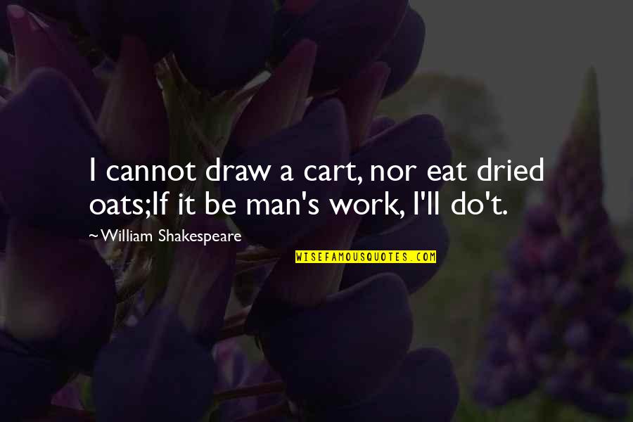 Shakespeare's Work Quotes By William Shakespeare: I cannot draw a cart, nor eat dried Shakespeare's Work Quotes By William Shakespeare: I cannot draw a cart, nor eat dried
