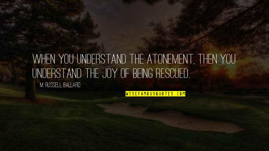 Shakey Quotes By M. Russell Ballard: When you understand the Atonement, then you understand
