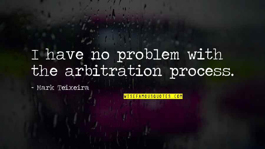 Shakey's Quotes By Mark Teixeira: I have no problem with the arbitration process. Shakey's Quotes By Mark Teixeira: I have no problem with the arbitration process.