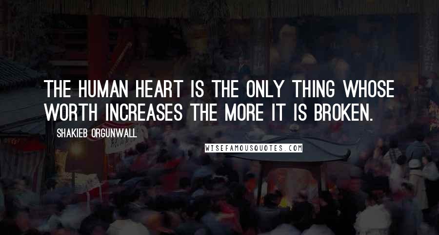 Shakieb Orgunwall quotes: The human heart is the only thing whose worth increases the more it is broken.
