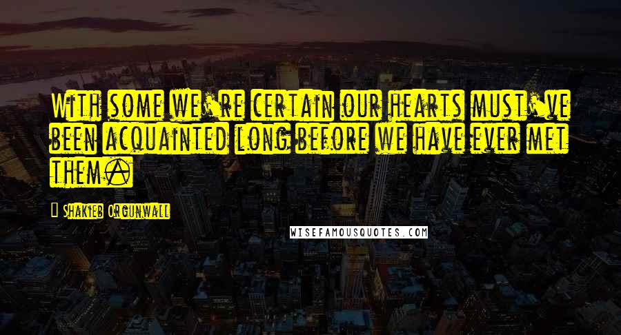 Shakieb Orgunwall quotes: With some we're certain our hearts must've been acquainted long before we have ever met them.