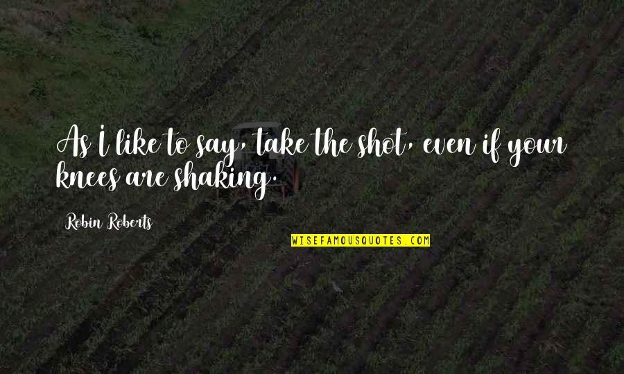 Shaking's Quotes By Robin Roberts: As I like to say, take the shot,