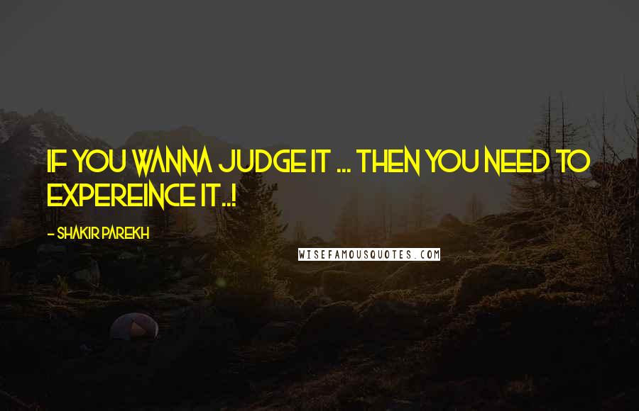 Shakir Parekh quotes: If you wanna judge it ... then you need to expereince it..!