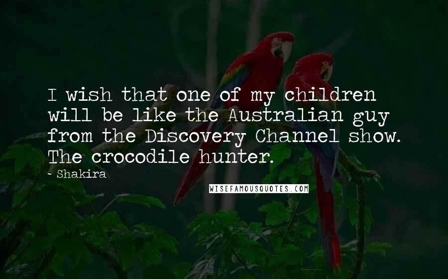 Shakira quotes: I wish that one of my children will be like the Australian guy from the Discovery Channel show. The crocodile hunter. Shakira quotes: I wish that one of my children will be like the Australian guy from the Discovery Channel show. The crocodile hunter.