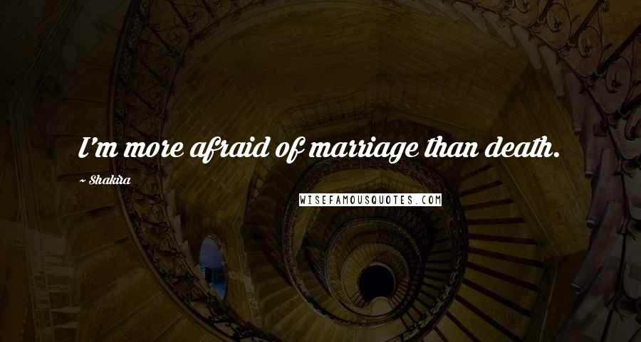 Shakira quotes: I'm more afraid of marriage than death.