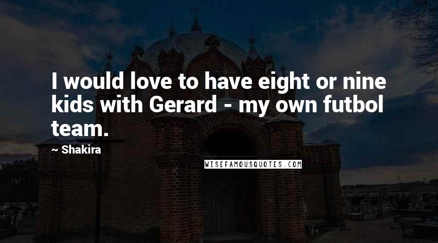 Shakira quotes: I would love to have eight or nine kids with Gerard - my own futbol team.