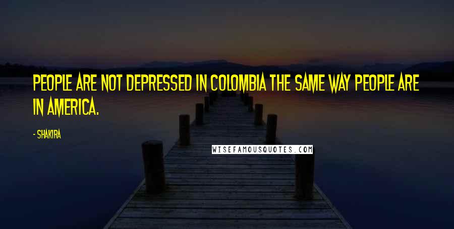 Shakira quotes: People are not depressed in Colombia the same way people are in America.