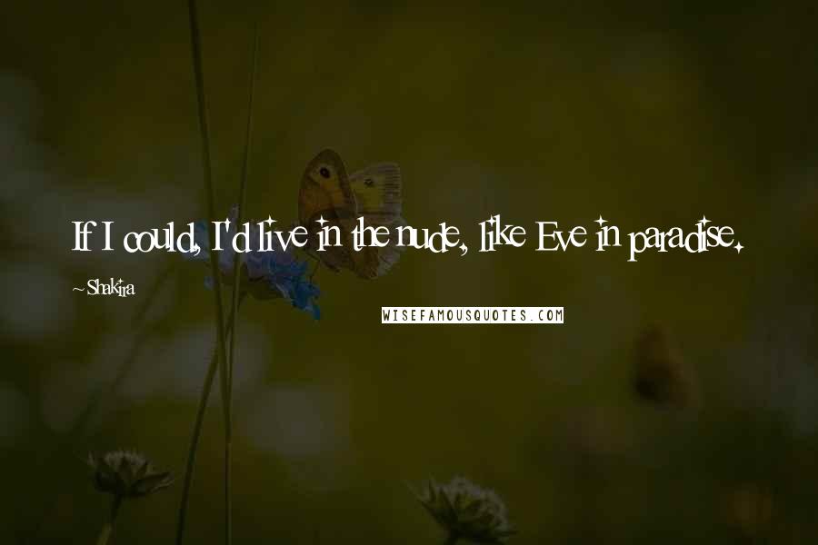 Shakira quotes: If I could, I'd live in the nude, like Eve in paradise.