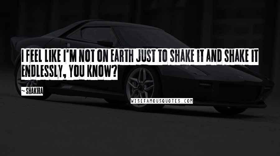 Shakira quotes: I feel like I'm not on Earth just to shake it and shake it endlessly, you know?