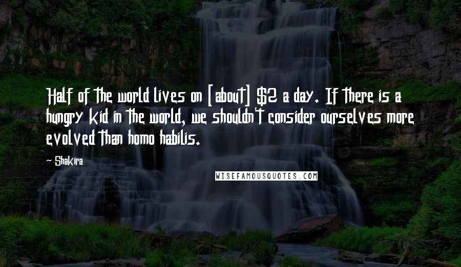 Shakira quotes: Half of the world lives on [about] $2 a day. If there is a hungry kid in the world, we shouldn't consider ourselves more evolved than homo habilis.