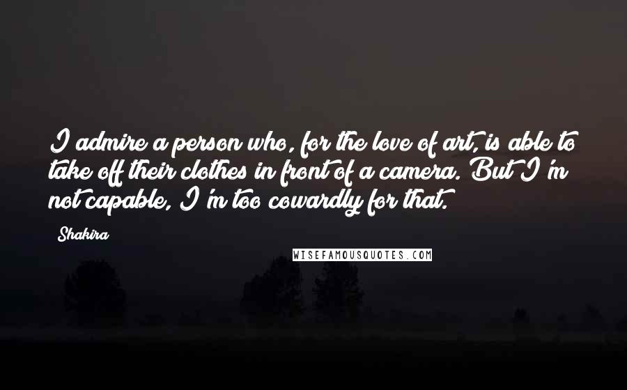 Shakira quotes: I admire a person who, for the love of art, is able to take off their clothes in front of a camera. But I'm not capable, I'm too cowardly for