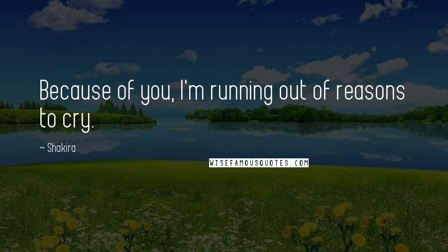 Shakira quotes: Because of you, I'm running out of reasons to cry.