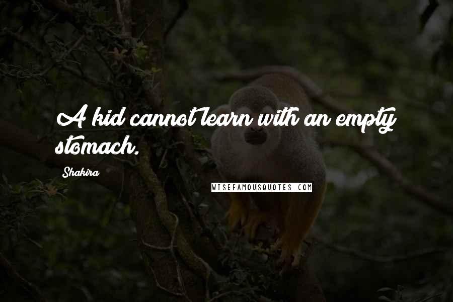 Shakira quotes: A kid cannot learn with an empty stomach.