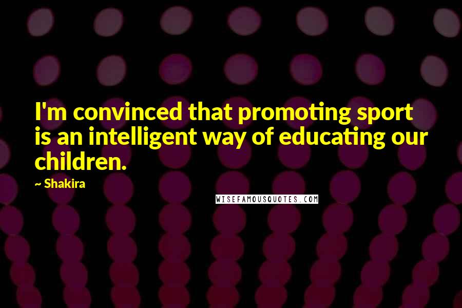 Shakira quotes: I'm convinced that promoting sport is an intelligent way of educating our children.