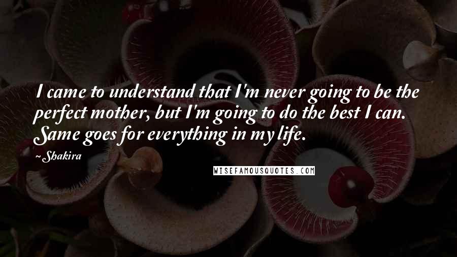 Shakira quotes: I came to understand that I'm never going to be the perfect mother, but I'm going to do the best I can. Same goes for everything in my life. Shakira quotes: I came to understand that I'm never going to be the perfect mother, but I'm going to do the best I can. Same goes for everything in my life.