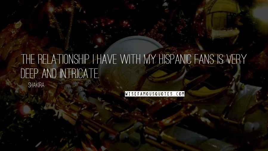 Shakira quotes: The relationship I have with my Hispanic fans is very deep and intricate.
