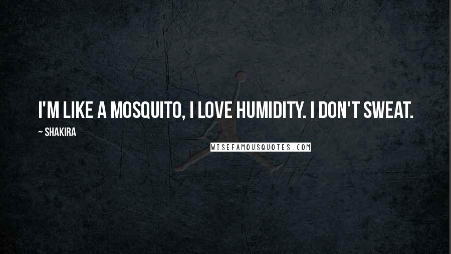 Shakira quotes: I'm like a mosquito, I love humidity. I don't sweat.