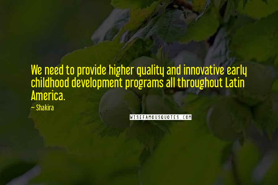 Shakira quotes: We need to provide higher quality and innovative early childhood development programs all throughout Latin America. Shakira quotes: We need to provide higher quality and innovative early childhood development programs all throughout Latin America.