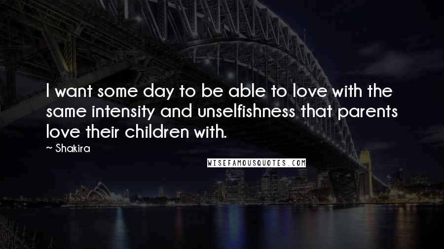Shakira quotes: I want some day to be able to love with the same intensity and unselfishness that parents love their children with. Shakira quotes: I want some day to be able to love with the same intensity and unselfishness that parents love their children with.