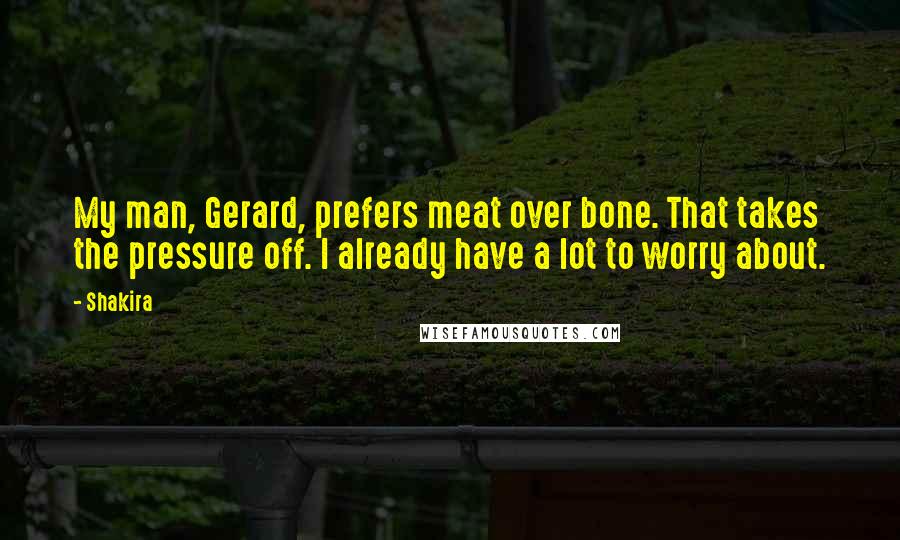 Shakira quotes: My man, Gerard, prefers meat over bone. That takes the pressure off. I already have a lot to worry about.