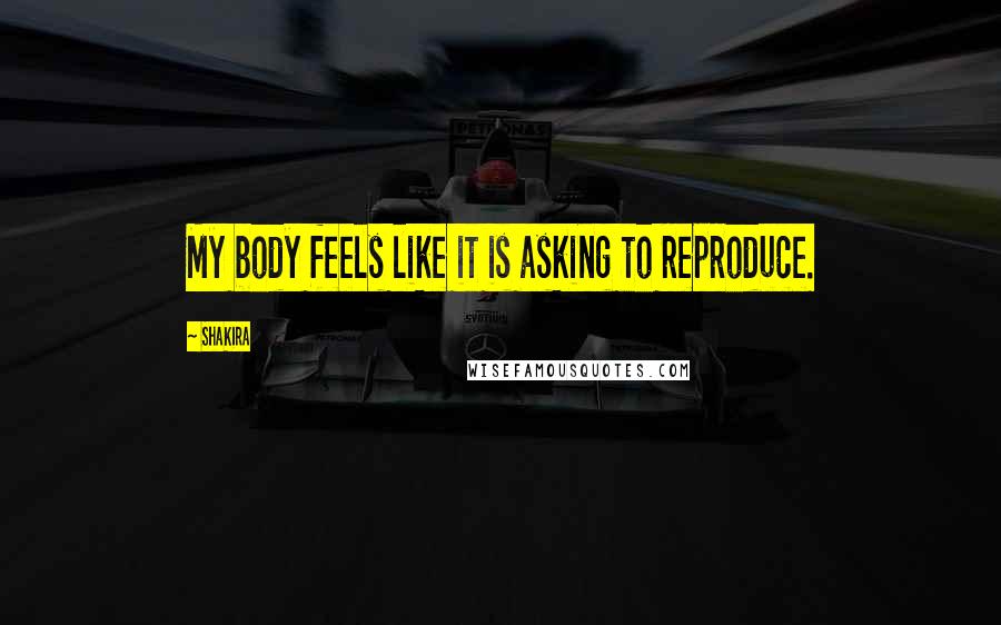 Shakira quotes: My body feels like it is asking to reproduce.