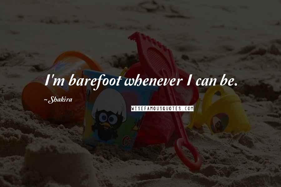 Shakira quotes: I'm barefoot whenever I can be.