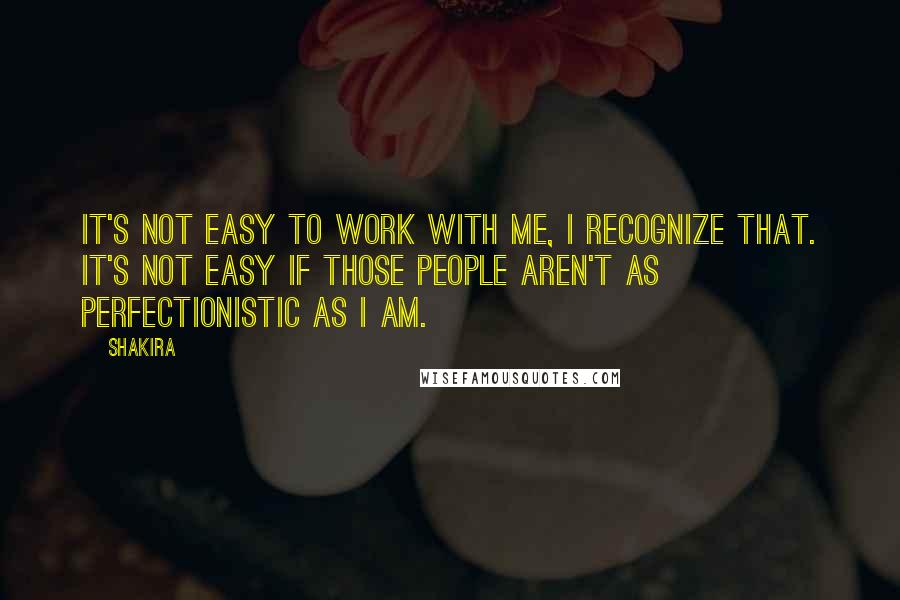 Shakira quotes: It's not easy to work with me, I recognize that. It's not easy if those people aren't as perfectionistic as I am.