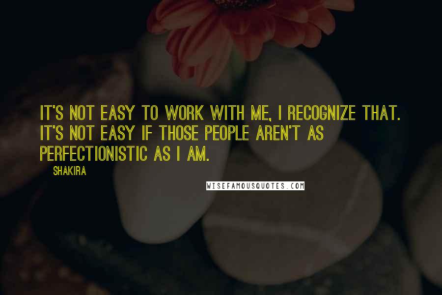 Shakira quotes: It's not easy to work with me, I recognize that. It's not easy if those people aren't as perfectionistic as I am. Shakira quotes: It's not easy to work with me, I recognize that. It's not easy if those people aren't as perfectionistic as I am.