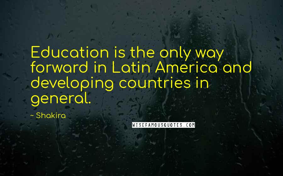 Shakira quotes: Education is the only way forward in Latin America and developing countries in general.