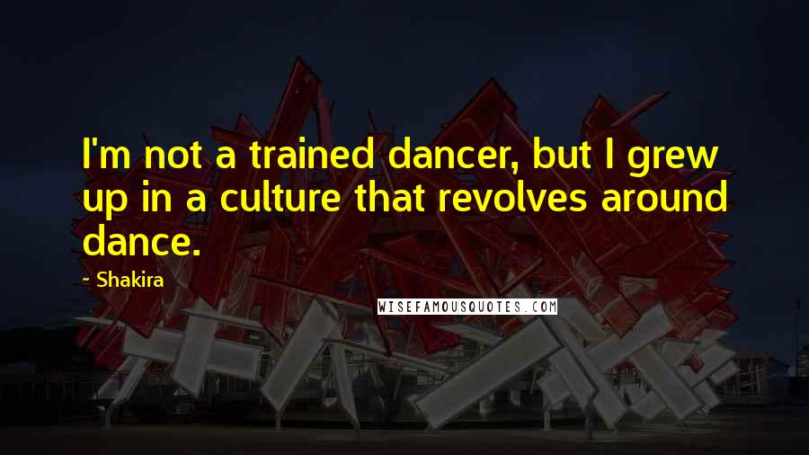 Shakira quotes: I'm not a trained dancer, but I grew up in a culture that revolves around dance.