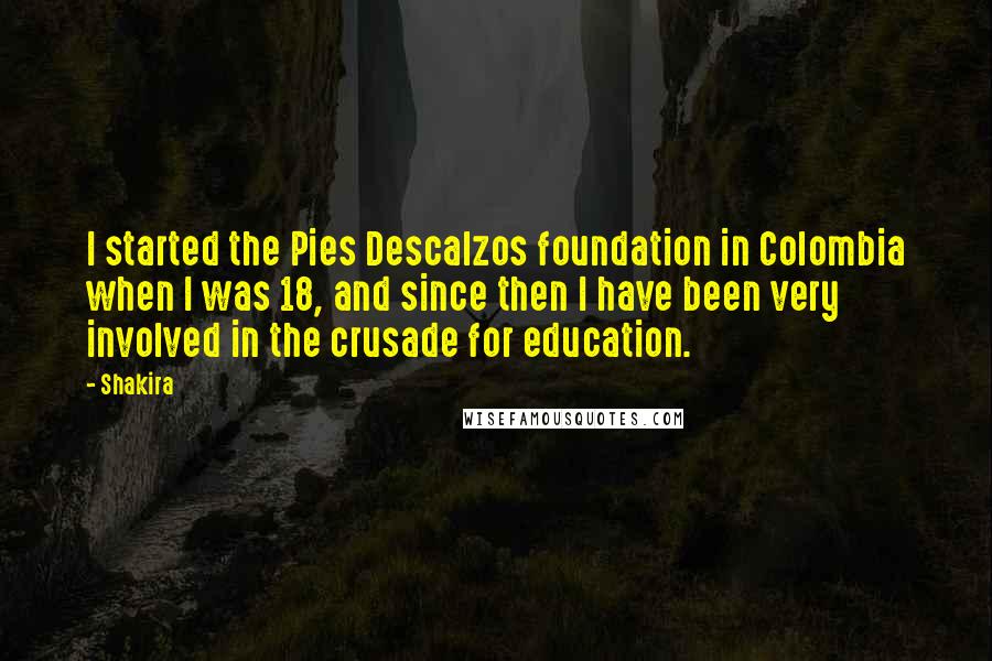 Shakira quotes: I started the Pies Descalzos foundation in Colombia when I was 18, and since then I have been very involved in the crusade for education. Shakira quotes: I started the Pies Descalzos foundation in Colombia when I was 18, and since then I have been very involved in the crusade for education.