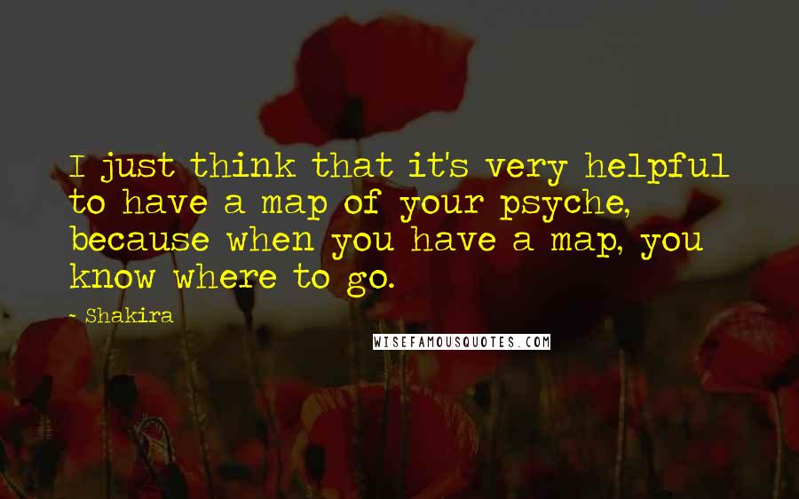 Shakira quotes: I just think that it's very helpful to have a map of your psyche, because when you have a map, you know where to go.