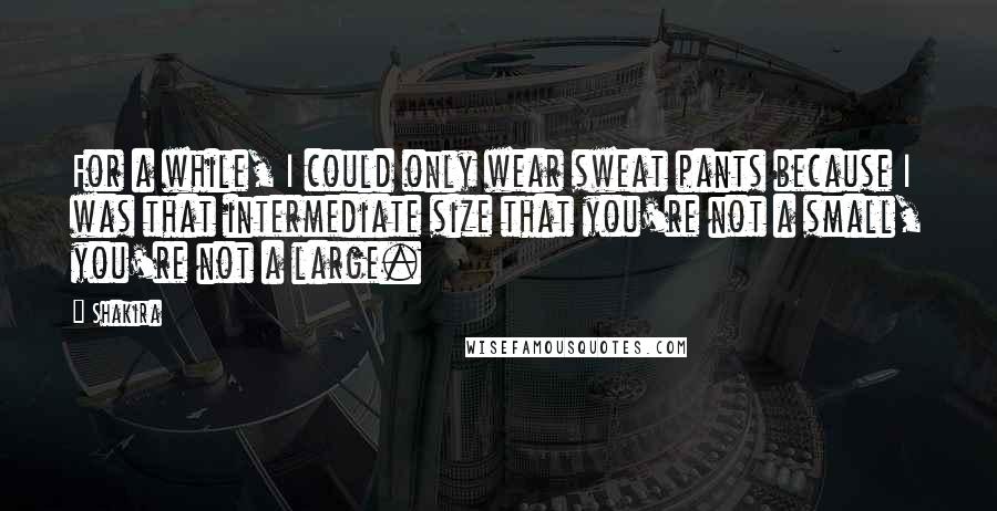 Shakira quotes: For a while, I could only wear sweat pants because I was that intermediate size that you're not a small, you're not a large. Shakira quotes: For a while, I could only wear sweat pants because I was that intermediate size that you're not a small, you're not a large.