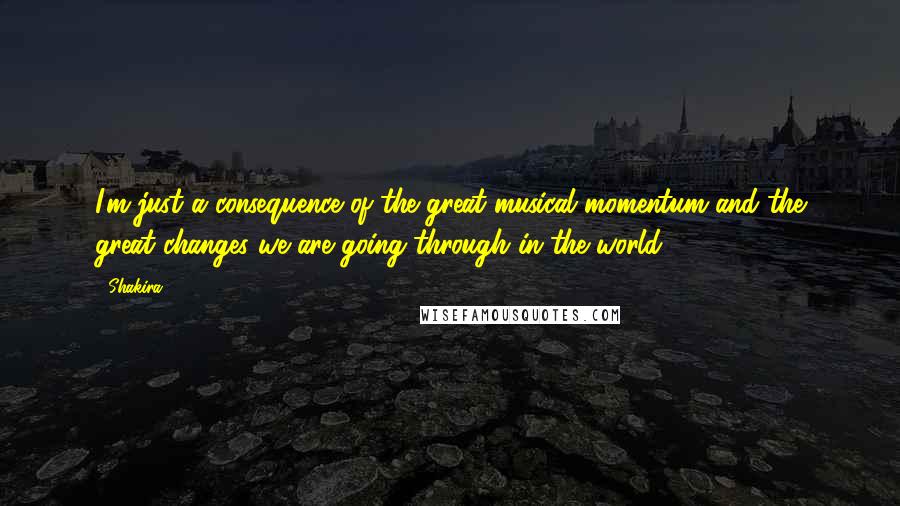 Shakira quotes: I'm just a consequence of the great musical momentum and the great changes we are going through in the world.