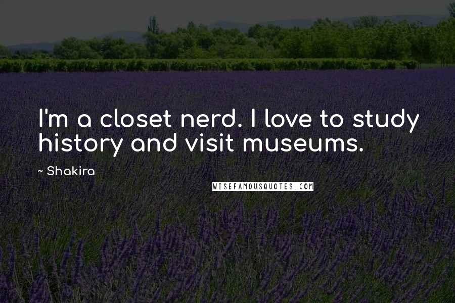 Shakira quotes: I'm a closet nerd. I love to study history and visit museums.
