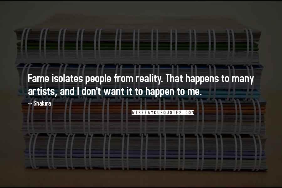 Shakira quotes: Fame isolates people from reality. That happens to many artists, and I don't want it to happen to me.