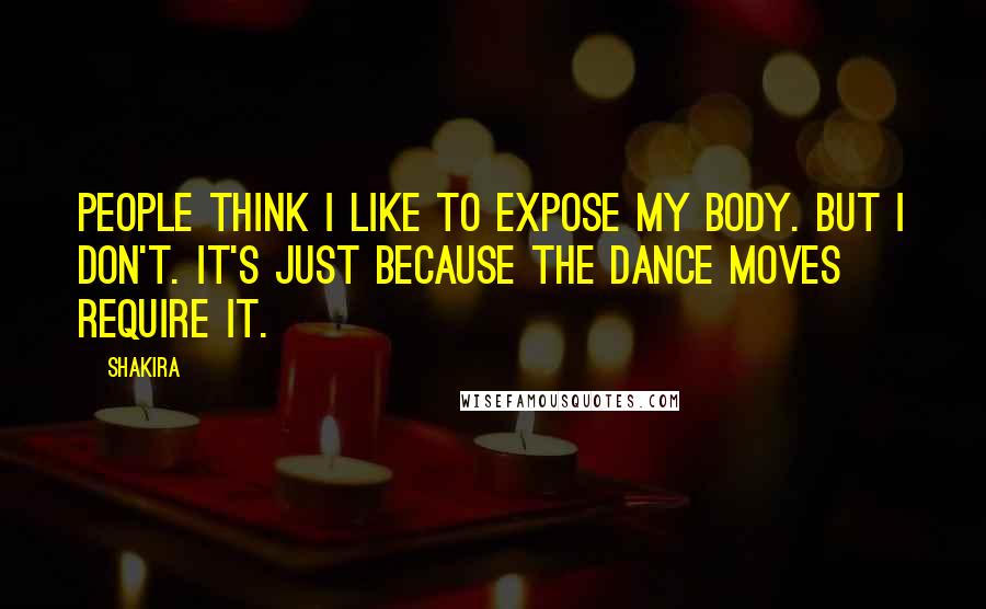Shakira quotes: People think I like to expose my body. But I don't. It's just because the dance moves require it.