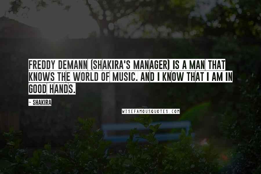 Shakira quotes: Freddy Demann (Shakira's Manager) is a man that knows the world of music. And I know that I am in good hands. Shakira quotes: Freddy Demann (Shakira's Manager) is a man that knows the world of music. And I know that I am in good hands.