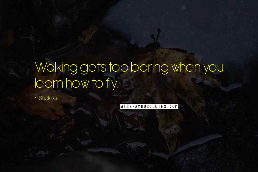 Shakira quotes: Walking gets too boring when you learn how to fly.