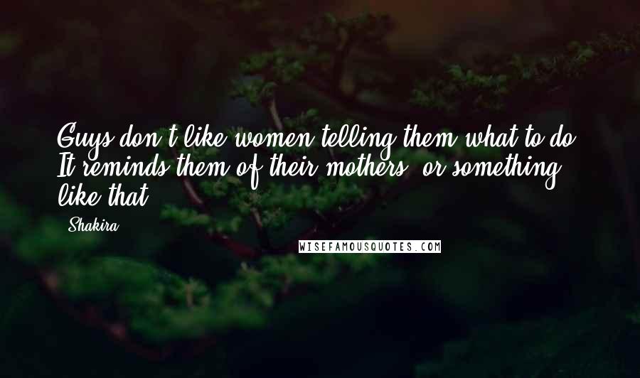 Shakira quotes: Guys don't like women telling them what to do. It reminds them of their mothers, or something like that. Shakira quotes: Guys don't like women telling them what to do. It reminds them of their mothers, or something like that.
